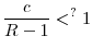 \displaystyle \frac{c}{R-1}<^{?}1