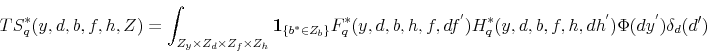 \begin{displaymath} TS_{q}^{*}(y,d,b,f,h,Z)=\int_{Z_{y}\times Z_{d}\times Z_{f}\times Z_{h}}\mathbf{1}_{\{b^{*}\in Z_{b}\}}F_{q}^{*}(y,d,b,h,f,df^{'})H_{q}^{*}(y,d,b,f,h,dh^{'})\Phi(dy^{'})\delta_{d}(d^{\prime}) \end{displaymath}