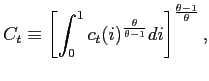 $\displaystyle C_{t}\equiv\left[ \int_{0}^{1}c_{t}(i)^{\frac{\theta}{\theta-1}}di\right] ^{\frac{\theta-1}{\theta}},$