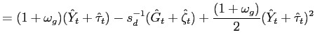 $\displaystyle =(1+\omega_{g})(\hat{Y}_{t}+\hat{\tau}_{t} )-s_{d}^{-1}(\hat{G}_{t}+\hat{\zeta}_{t})+\frac{(1+\omega_{g})}{2}(\hat{Y} _{t}+\hat{\tau}_{t})^{2}$