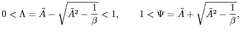 $\displaystyle 0<\Lambda=\tilde{A}-\sqrt{\tilde{A}^{2}-\frac{1}{\beta}}<1,\qquad1<\Psi =\tilde{A}+\sqrt{\tilde{A}^{2}-\frac{1}{\beta}},$