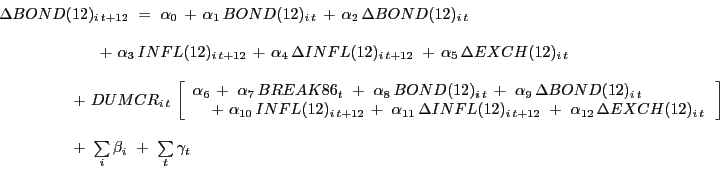 \begin{displaymath} \begin{array}[c]{l} \Delta BOND(12)_{i\,t+12} \,\,=\,\,\alpha_{0} \,+\,\alpha_{1} \,BOND(12)_{i\,t} \,+\,\alpha_{2} \,\Delta BOND(12)_{i\,t} \,\ \ \,\,\,\,\,\,\,\,\,\,\,\,\,\,\,\,\,\,\,\,\,\,\,\,\,\,\,\,\,\,\,\,\,\,\,\,\,\,+\,\,\alpha _{3} \,INFL(12)_{i\,t+12} \,+\,\alpha_{4} \,\Delta INFL(12)_{i\,t+12} \,\,+\,\alpha_{5} \,\Delta EXCH(12)_{i\,t} \,\ \ \,\,\,\,\,\,\,\,\,\,\,\,\,\,\,\,\,\,\,\,\,\,\,\,\,\,\,\,+\,\,DUMCR_{i\,t} \,\left[ { \begin{array}[c]{l} \alpha_{6} \,+\,\,\alpha_{7} \,BREAK86_{t} \,\,+\,\,\alpha_{8} \,BOND(12)_{i\,t} \,+\,\,\alpha_{9} \,\Delta BOND(12)_{i\,t} \,\ \,\,\,\,\,\,\,+\,\,\alpha_{10} \,INFL(12)_{i\,t+12} \,+\,\,\alpha_{11} \,\Delta INFL(12)_{i\,t+12} \,\,+\,\,\alpha_{12} \,\Delta EXCH(12)_{i\,t} \,\ \end{array}} \right] \ \ \,\,\,\,\,\,\,\,\,\,\,\,\,\,\,\,\,\,\,\,\,\,\,\,\,\,\,\,+\,\,\sum\limits_{i} {\beta_{i} } \,\,+\,\,\sum\limits_{t} {\gamma_{t} }\ \end{array}\end{displaymath}