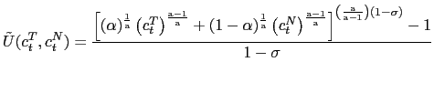 $\displaystyle \tilde{U}(c_{t}^{T},c_{t}^{N})=\frac{\left[ (\alpha)^{\frac{1}{\text{a}} }\left( c_{t}^{T}\right) ^{\frac{\text{a}-1}{\text{a}}}+(1-\alpha)^{\frac {1}{\text{a}}}\left( c_{t}^{N}\right) ^{\frac{\text{a}-1}{\text{a}}}\right] ^{\left( \frac{\text{a}}{\text{a}-1}\right) (1-\sigma)}-1}{1-\sigma} $