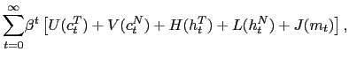 $\displaystyle \overset{\infty}{\sum_{t=0}}\beta^{t}\left[ U(c_{t}^{T})+V(c_{t}^{N} )+H(h_{t}^{T})+L(h_{t}^{N})+J(m_{t})\right] ,$
