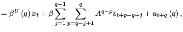 $\displaystyle =\beta^{U}\left( q\right) x_{t}+\beta\sum_{j=1}^{q-1}\sum_{p=q-j+1} ^{q}A^{q-p}v_{t+p-q+j}+u_{t+q}\left( q\right) ,$