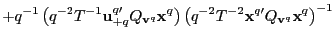 $\displaystyle +q^{-1}\left( q^{-2}T^{-1}\mathbf{u}_{+q}^{q\prime}Q_{\mathbf{v}^... ... q^{-2}T^{-2}\mathbf{x}^{q\prime} Q_{\mathbf{v}^{q}}\mathbf{x}^{q}\right) ^{-1}$