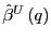 $ \hat{\beta}^{U}\left( q\right) $