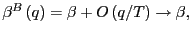 $ \beta^{B}\left( q\right) =\beta+O\left( q/T\right) \rightarrow\beta, $