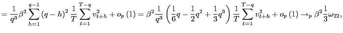 $\displaystyle =\frac{1}{q^{3}}\beta^{2}\sum_{h=1}^{q-1}\left( q-h\right) ^{2}\frac{1} {T}\sum_{t=1}^{T-q}v_{t+h}^{2}+o_{p}\left( 1\right) =\beta^{2}\frac{1} {q^{3}}\left( \frac{1}{6}q-\frac{1}{2}q^{2}+\frac{1}{3}q^{3}\right) \frac {1}{T}\sum_{t=1}^{T-q}v_{t+h}^{2}+o_{p}\left( 1\right) \rightarrow_{p} \beta^{2}\frac{1}{3}\omega_{22},$