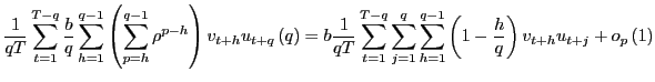 $\displaystyle \frac{1}{qT}\sum_{t=1}^{T-q}\frac{b}{q}\sum_{h=1}^{q-1}\left( \sum _{p=h}^{q-1}\rho^{p-h}\right) v_{t+h}u_{t+q}\left( q\right) =b\frac{1} {qT}\sum_{t=1}^{T-q}\sum_{j=1}^{q}\sum_{h=1}^{q-1}\left( 1-\frac{h} {q}\right) v_{t+h}u_{t+j}+o_{p}\left( 1\right)$