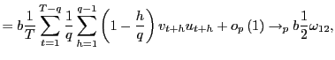 $\displaystyle =b\frac{1}{T}\sum_{t=1}^{T-q}\frac{1}{q}\sum_{h=1}^{q-1}\left( 1-\frac {h}{q}\right) v_{t+h}u_{t+h}+o_{p}\left( 1\right) \rightarrow_{p}b\frac {1}{2}\omega_{12},$
