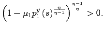 $\displaystyle \left( 1-\mu_{1}p_{1}^{y}\left( s\right) ^{\frac{\eta}{\eta-1}}\right) ^{\frac{\eta-1}{\eta}}>0. $