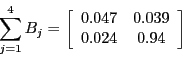 \begin{displaymath}\sum_{j=1}^{4}B_{j}=\left[ \begin{array}[c]{cc} 0.047 & 0.039\ 0.024 & 0.94 \end{array}\right] \end{displaymath}