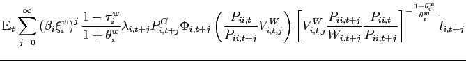$\displaystyle \mathbb{E}_{t}\sum_{j=0}^{\infty }\left( \beta _{i}\xi _{i}^{w}\right) ^{j}\frac{1-\tau _{i}^{w}}{1+\theta^w _{i}}\lambda _{i,t+j} P_{i,t+j}^{C}\Phi _{i,t+j}\left( \frac{P_{ii,t}}{ P_{ii,t+j}}V_{i,t,j}^{W}\right) \left[ V_{i,t,j}^{W}\frac{P_{ii,t+j}}{ W_{i,t+j}}\frac{P_{ii,t}}{P_{ii,t+j}}\right] ^{-\frac{1+\theta^w _{i}}{\theta^w _{i}}}l_{i,t+j} \notag$
