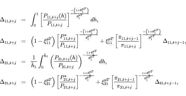 \begin{eqnarray*} \Delta _{11,t+j} &=&\int_{0}^{1}\left[ \frac{P_{11,t+j}(h)}{P_{11,t+j}}\right] ^{ \frac{-\left( 1+\theta _{1}^{pT}\right) }{\theta _{1}^{pT}}}dh, \ \Delta _{11,t+j} &=&\left( 1-\xi _{11}^{pT}\right) \left[ \frac{P_{11,t+j}^{\ast }}{P_{11,t+j}}\right] ^{\frac{-\left( 1+\theta _{1}^{pT}\right) }{\theta _{1}^{pT}}}+\xi _{11}^{pT}\left[ \frac{\bar{\pi} _{11,t+j-1}} {\pi _{11,t+j}}\right] ^{\frac{-\left( 1+\theta _{1}^{pT}\right) }{\theta _{1}^{pT}}}\Delta _{11,t+j-1}, \ \Delta _{21,t+j} &=&\frac{1}{\bar{h}_{1}}\int_{0}^{\bar{h}_{1}}\left( \frac{ P_{21,t+j}(h)}{P_{21,t+j}}\right) ^{-\frac{1+\theta _{1}^{pT}}{\theta _{1}^{pT}}}dh,\ \Delta _{21,t+j} &=&\left( 1-\xi _{21}^{pT}\right) \left[ \frac{P_{21,t+j}^{\ast }}{P_{21,t+j}}\right] ^{-\frac{1+\theta _{1}^{pT}}{\theta _{1}^{pT}}}+\xi _{21}^{pT}\left[ \frac{\bar{\pi} _{21,t+j-1}}{\pi _{21,t+j}}\right] ^{-\frac{1+\theta _{1}^{pT}}{\theta _{1}^{pT}}}\Delta _{21,t+j-1}, \end{eqnarray*}