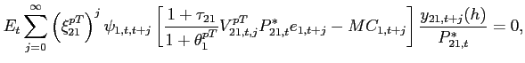 $\displaystyle E_{t}\sum_{j=0}^{\infty }\left( \xi _{21}^{pT}\right) ^{j}\psi _{1,t,t+j} \left[ \frac{1+\tau _{21}}{1+\theta _{1}^{pT}}V_{21,t,j}^{pT} P_{21,t}^{*}e_{1,t+j}-MC_{1,t+j}\right] \frac{y_{21,t+j}(h)}{P_{21,t}^{*}} =0,$