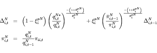 \begin{eqnarray*} \Delta _{i,t}^{N} &=&\left( 1-\xi _{i}^{pN}\right) \left( \frac{ q_{i,t}^{N\ast }}{q_{i,t}^{N}}\right) ^{\frac{-\left( 1+\theta _{i}^{pN}\right) }{\theta _{i}^{pN}}}+\xi _{i}^{pN}\left( \frac{ \bar{\pi} _{i,t-1}^{N}}{\pi _{i,t}^{N}} \right) ^{\frac{-\left( 1+\theta _{i}^{pN}\right) }{\theta _{i}^{pN}}}\Delta _{i,t-1}^{N} \ \pi _{i,t}^{N} &=& \frac{q_{i,t}^{N}}{q_{i,t-1}^{N}}\pi _{ii,t} \end{eqnarray*}