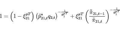 \begin{eqnarray*} 1=\left( 1-\xi _{21}^{pT}\right) \left( \tilde{p}_{21,t}^{\ast }q_{2,t}\right) ^{-\frac{1}{\theta _{1}^{pT}}}+\xi _{21}^{pT}\left( \frac{ \bar{\tilde{\pi}}_{21,t-1}}{\tilde{\pi} _{21,t}}\right) ^{-\frac{1}{\theta _{1}^{pT}}} \end{eqnarray*}