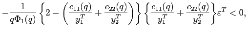$\displaystyle -\frac{1}{q\Phi _{1}(q) }\left\{ 2-\left( \frac{ c_{11}(q)}{y_{1}^{T}}+\frac{c_{22}(q)}{y_{2}^{T}}\right) \right\} {\normalsize \left\{ \frac{c_{11}(q)}{y_{1}^{T}}+\frac{c_{22}(q)}{y_{2}^{T}}\right\} } \varepsilon^{T}<0,$