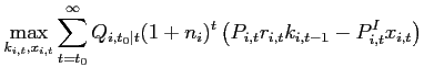 $\displaystyle \max_{k_{i,t},x_{i,t}} \sum\limits_{t=t_{0}}^{\infty} Q_{i,t_{0}\vert t} (1+n_{i})^t \left( P_{i,t}r_{i,t}k_{i,t-1}-P_{i,t}^{I}x_{i,t}\right) \notag$