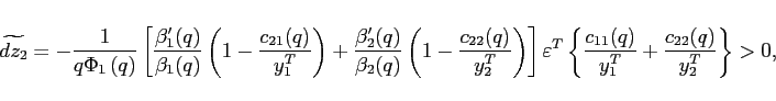 \begin{displaymath} \widetilde{dz_2}=-\frac{1}{q\Phi _{1}\left( q\right) }\left[ \frac{\beta _{1}^{\prime }(q) }{\beta _{1}(q)}\left( 1-\frac{c_{21}(q)}{y_{1}^{T}}\right) +\frac{\beta _{2}^{\prime }(q)}{\beta _{2}(q)}\left( 1-\frac{c_{22}(q)}{y_{2}^{T}}\right) \right] {\normalsize\varepsilon ^{T}\left\{ \frac{c_{11}(q)}{y_{1}^{T}}+\frac{c_{22}(q)}{ y_{2}^{T}}\right\}>0,} \end{displaymath}
