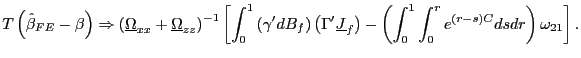$\displaystyle T\left( \hat{\beta}_{FE}-\beta\right) \Rightarrow\left( \underline{\Omega }_{xx}+\underline{\Omega}_{zz}\right) ^{-1}\left[ \int_{0}^{1}\left( \gamma^{\prime}dB_{f}\right) \left( \Gamma^{\prime}\underline{J}_{f}\right) -\left( \int_{0}^{1}\int_{0}^{r}e^{\left( r-s\right) C}dsdr\right) \omega_{21}\right] .$