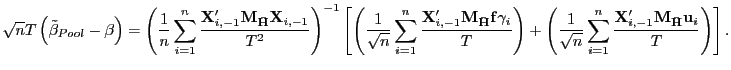 $\displaystyle \sqrt{n}T\left( \tilde{\beta}_{Pool}-\beta\right) =\left( \frac{1}{n} \sum_{i=1}^{n}\frac{\mathbf{X}_{i,-1}^{\prime}\mathbf{M}_{\mathbf{\bar{H}} }\mathbf{X}_{i,-1}}{T^{2}}\right) ^{-1}\left[ \left( \frac{1}{\sqrt{n}} \sum_{i=1}^{n}\frac{\mathbf{X}_{i,-1}^{\prime}\mathbf{M}_{\mathbf{\bar{H}} }\mathbf{f}\gamma_{i}}{T}\right) +\left( \frac{1}{\sqrt{n}}\sum_{i=1} ^{n}\frac{\mathbf{X}_{i,-1}^{\prime}\mathbf{M}_{\mathbf{\bar{H}}} \mathbf{u}_{i}}{T}\right) \right] .$