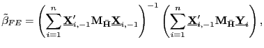 $\displaystyle \tilde{\beta}_{FE}=\left( \sum_{i=1}^{n}\underline{\mathbf{X}}_{i,-1} ^{\prime}\mathbf{M}_{\mathbf{\bar{H}}}\underline{\mathbf{X}}_{i,-1}\right) ^{-1}\left( \sum_{i=1}^{n}\underline{\mathbf{X}}_{i,-1}^{\prime} \mathbf{M}_{\mathbf{\bar{H}}}\underline{\mathbf{Y}}_{i}\right) ,$