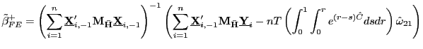 $\displaystyle \tilde{\beta}_{FE}^{+}=\left( \sum_{i=1}^{n}\underline{\mathbf{X}} _{i,-1}^{\prime}\mathbf{M}_{\mathbf{\bar{H}}}\underline{\mathbf{X}} _{i,-1}\right) ^{-1}\left( \sum_{i=1}^{n}\underline{\mathbf{X}} _{i,-1}^{\prime}\mathbf{M}_{\mathbf{\bar{H}}}\underline{\mathbf{Y}} _{i}-nT\left( \int_{0}^{1}\int_{0}^{r}e^{\left( r-s\right) \hat{C} }dsdr\right) \hat{\omega}_{21}\right)$