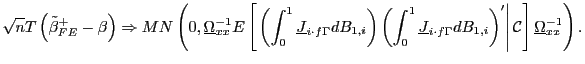 $\displaystyle \sqrt{n}T\left( \tilde{\beta}_{FE}^{+}-\beta\right) \Rightarrow MN\left( 0,\underline{\Omega}_{xx}^{-1}E\left[ \left. \left( \int_{0}^{1} \underline{J}_{i\cdot f\Gamma}dB_{1,i}\right) \left( \int_{0}^{1} \underline{J}_{i\cdot f\Gamma}dB_{1,i}\right) ^{\prime}\right\vert \mathcal{C}\right] \underline{\Omega}_{xx}^{-1}\right) .$
