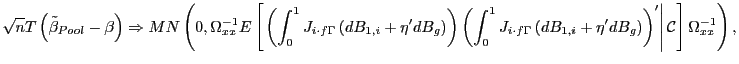 $\displaystyle \sqrt{n}T\left( \tilde{\beta}_{Pool}-\beta\right) \Rightarrow MN\left( 0,\Omega_{xx}^{-1}E\left[ \left. \left( \int_{0}^{1}J_{i\cdot f\Gamma }\left( dB_{1,i}+\eta^{\prime}dB_{g}\right) \right) \left( \int_{0} ^{1}J_{i\cdot f\Gamma}\left( dB_{1,i}+\eta^{\prime}dB_{g}\right) \right) ^{\prime}\right\vert \mathcal{C}\right] \Omega_{xx}^{-1}\right) ,$