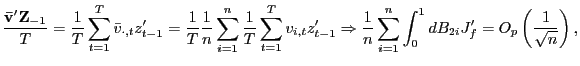 $\displaystyle \frac{\mathbf{\bar{v}}^{\prime}\mathbf{Z}_{-1}}{T}=\frac{1}{T}\sum_{t=1} ^{T}\bar{v}_{\cdot,t}z_{t-1}^{\prime}=\frac{1}{T}\frac{1}{n}\sum_{i=1} ^{n}\frac{1}{T}\sum_{t=1}^{T}v_{i,t}z_{t-1}^{\prime}\Rightarrow\frac{1}{n} \sum_{i=1}^{n}\int_{0}^{1}dB_{2i}J_{f}^{\prime}=O_{p}\left( \frac{1}{\sqrt {n}}\right) , $