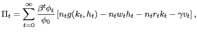 $\displaystyle \Pi_{t} = \sum_{t=0}^{\infty} \frac{\beta^{t} \phi_{t}}{\phi_{0}} \left[ n_{t} g(k_{t},h_{t}) - n_{t} w_{t} h_{t} - n_{t} r_{t} k_{t} - \gamma v_{t} \right] ,$