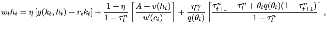 $\displaystyle w_{t} h_{t} = \eta\left[ g(k_{t},h_{t}) - r_{t} k_{t}\right] + \frac{1-\eta}{1-\tau^{n}_{t}}\left[ \frac{A-v(h_{t} )}{u^{\prime}(c_{t})}\right] + \frac{\eta\gamma}{q(\theta_{t})} \left[ \frac{\tau^{n}_{t+1} - \tau^{n}_{t} + \theta_{t} q(\theta_{t}) (1-\tau ^{n}_{t+1})}{1-\tau^{n}_{t}} \right] ,$