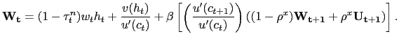 $\displaystyle \mathbf{W_{t}} = (1-\tau^{n}_{t})w_{t} h_{t} + \frac{v(h_{t})}{u^{\prime}(c_{t})} + \beta\left[ \left( \frac{u^{\prime }(c_{t+1})}{u^{\prime}(c_{t})}\right) \left( (1-\rho^{x}) \mathbf{W_{t+1}} + \rho^{x} \mathbf{U_{t+1}} \right) \right] .$