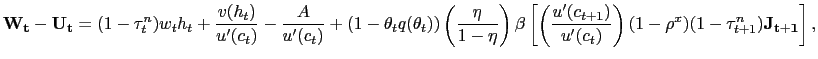 $\displaystyle \mathbf{W_{t}} - \mathbf{U_{t}} = (1-\tau^{n}_{t})w_{t} h_{t} + \frac {v(h_{t})}{u^{\prime}(c_{t})} - \frac{A}{u^{\prime}(c_{t})} + (1-\theta_{t} q(\theta_{t})) \left( \frac{\eta}{1-\eta}\right) \beta\left[ \left( \frac{u^{\prime}(c_{t+1})}{u^{\prime}(c_{t})}\right) (1-\rho^{x}) (1-\tau ^{n}_{t+1})\mathbf{J_{t+1}} \right] ,$