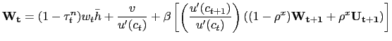 $\displaystyle \mathbf{W_{t}} = (1-\tau^{n}_{t})w_{t} \bar{h} + \frac{v}{u^{\prime}(c_{t})} + \beta\left[ \left( \frac{u^{\prime}(c_{t+1})}{u^{\prime}(c_{t})}\right) \left( (1-\rho^{x}) \mathbf{W_{t+1}} + \rho^{x} \mathbf{U_{t+1}} \right) \right]$