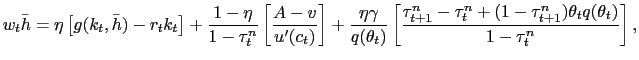 $\displaystyle w_{t} \bar{h} = \eta\left[ g(k_{t}, \bar{h}) - r_{t} k_{t}\right] + \frac{1-\eta}{1-\tau^{n}_{t}} \left[ \frac{A-v}{u^{\prime}(c_{t})}\right] + \frac{\eta\gamma}{q(\theta_{t})} \left[ \frac{\tau^{n}_{t+1} - \tau^{n}_{t} + (1-\tau^{n}_{t+1}) \theta_{t} q(\theta_{t})}{1-\tau^{n}_{t}}\right] ,$