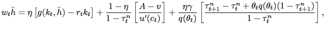 $\displaystyle w_{t} \bar{h} = \eta\left[ g(k_{t}, \bar{h}) - r_{t} k_{t}\right] + \frac{1-\eta}{1-\tau^{n}_{t}}\left[ \frac {A-v}{u^{\prime}(c_{t})}\right] + \frac{\eta\gamma}{q(\theta_{t})} \left[ \frac{\tau^{n}_{t+1} - \tau^{n}_{t} + \theta_{t} q(\theta_{t}) (1-\tau ^{n}_{t+1})}{1-\tau^{n}_{t}} \right] ,$