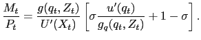 $\displaystyle \frac{M_{t}}{P_{t}} = \frac{g(q_{t} ,Z_{t}) }{U^{\prime}(X_{t})} \left[ \sigma\frac{u^{\prime}(q_{t})} {g_{q}(q_{t},Z_{t})} + 1 - \sigma\right] .$