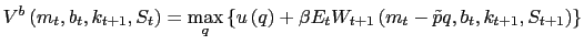 $\displaystyle V^{b}\left( m_{t},b_{t},k_{t+1},S_{t}\right) =\max\limits_{q}\left\{ u\left( q\right) +\beta E_{t}W_{t+1}\left( m_{t}-\tilde{p}q,b_{t} ,k_{t+1},S_{t+1}\right) \right\}$
