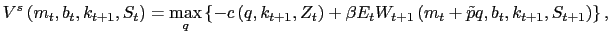 $\displaystyle V^{s}\left( m_{t},b_{t},k_{t+1},S_{t}\right) =\max\limits_{q}\left\{ -c\left( q,k_{t+1},Z_{t}\right) +\beta E_{t}W_{t+1}\left( m_{t}+\tilde {p}q,b_{t},k_{t+1},S_{t+1}\right) \right\} ,$