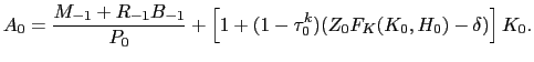 $\displaystyle A_{0} = \frac{M_{-1} + R_{-1}B_{-1}}{P_{0}} + \left[ 1 + (1-\tau^{k} _{0})(Z_{0} F_{K}(K_{0},H_{0}) - \delta)\right] K_{0}.$