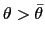 $ \theta>\bar{\theta}$