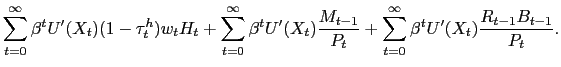 $\displaystyle \sum_{t=0}^{\infty} \beta^{t} U^{\prime}(X_{t}) (1-\tau^{h}_{t})w_{t} H_{t} + \sum_{t=0}^{\infty} \beta^{t} U^{\prime}(X_{t}) \frac{M_{t-1}}{P_{t}} + \sum_{t=0}^{\infty} \beta^{t} U^{\prime}(X_{t}) \frac{R_{t-1}B_{t-1}}{P_{t}} .$