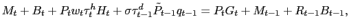 $\displaystyle M_{t} + B_{t} + P_{t} w_{t} \tau^{h}_{t} H_{t} + \sigma\tau^{d}_{t-1} \tilde{P}_{t-1} q_{t-1} = P_{t} G_{t} + M_{t-1} + R_{t-1} B_{t-1},$
