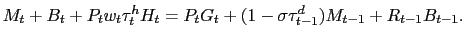 $\displaystyle M_{t} + B_{t} + P_{t} w_{t} \tau^{h}_{t} H_{t} = P_{t} G_{t} + (1-\sigma \tau^{d}_{t-1}) M_{t-1} + R_{t-1} B_{t-1}.$