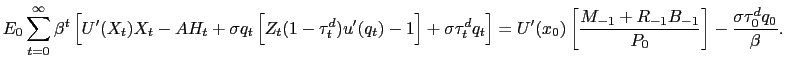 $\displaystyle E_{0} \sum_{t=0}^{\infty} \beta^{t} \left[ U^{\prime}(X_{t}) X_{t} - A H_{t} + \sigma q_{t} \left[ Z_{t}(1-\tau^{d}_{t})u^{\prime}(q_{t}) - 1\right] + \sigma\tau_{t}^{d} q_{t} \right] = U^{\prime}(x_{0}) \left[ \frac{M_{-1} + R_{-1} B_{-1}}{P_{0}} \right] - \frac{\sigma\tau_{0}^{d} q_{0}}{\beta}.$