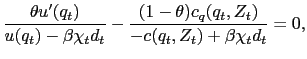 $\displaystyle \frac{\theta u^{\prime}(q_{t}) }{u(q_{t}) - \beta\chi_{t} d_{t}} - \frac{(1-\theta) c_{q}(q_{t},Z_{t})}{-c(q_{t},Z_{t}) + \beta\chi_{t} d_{t} } = 0,$
