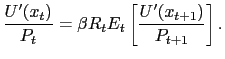 $\displaystyle \frac{U^{\prime}(x_{t})}{P_{t}} = \beta R_{t} E_{t}\left[ \frac{U^{\prime}(x_{t+1})}{P_{t+1}}\right] .$